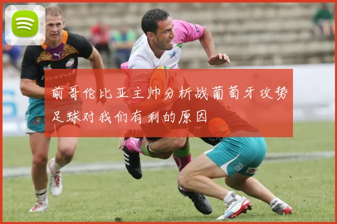 前哥伦比亚主帅分析战葡萄牙攻势足球对我们有利的原因