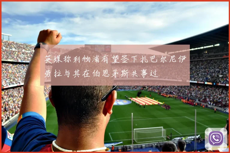 英媒称利物浦有望签下扎巴尔尼伊劳拉与其在伯恩茅斯共事过
