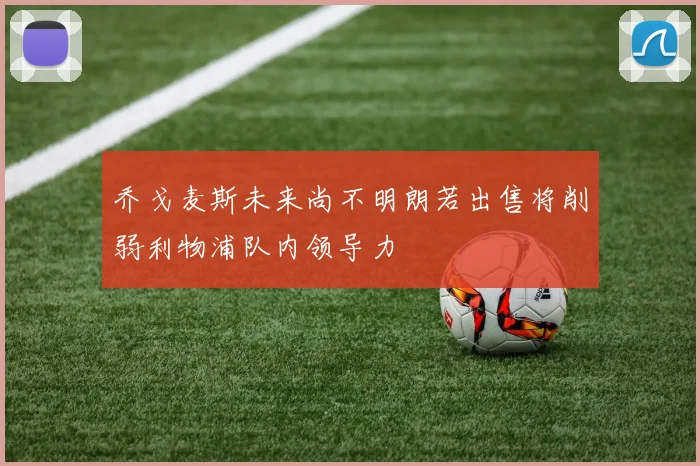 乔戈麦斯未来尚不明朗若出售将削弱利物浦队内领导力