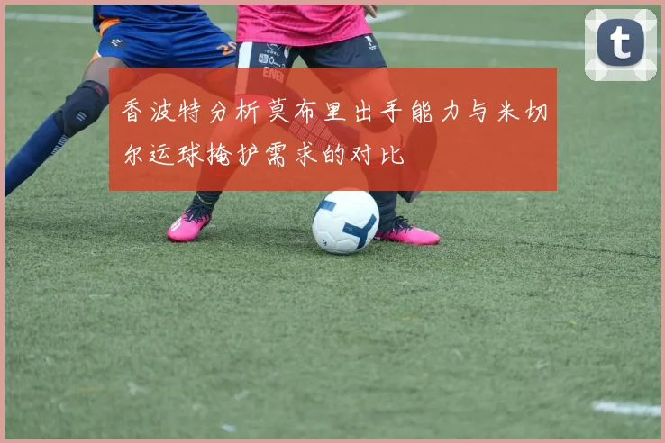 香波特分析莫布里出手能力与米切尔运球掩护需求的对比