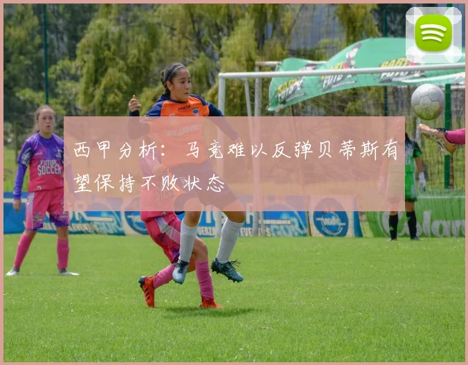 西甲分析：马竞难以反弹贝蒂斯有望保持不败状态