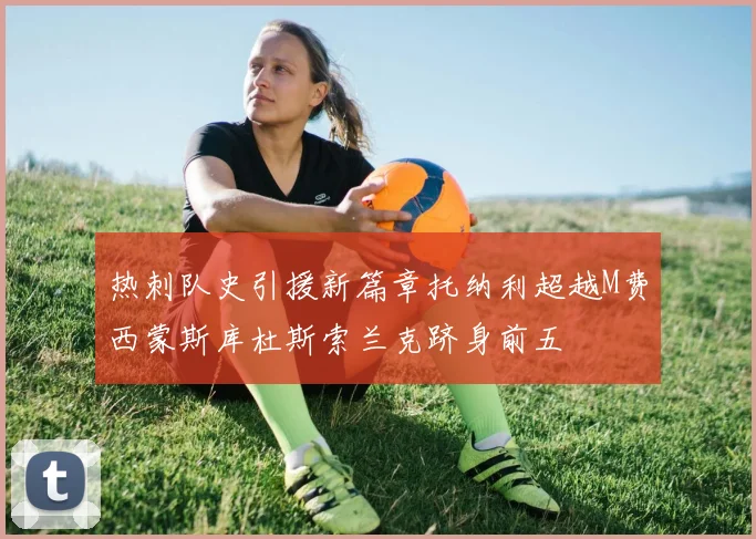 热刺队史引援新篇章托纳利超越M费西蒙斯库杜斯索兰克跻身前五
