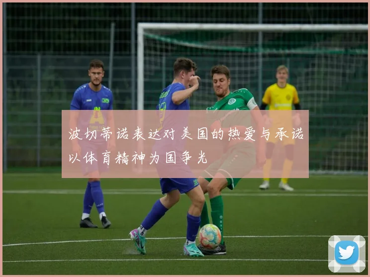 波切蒂诺表达对美国的热爱与承诺以体育精神为国争光