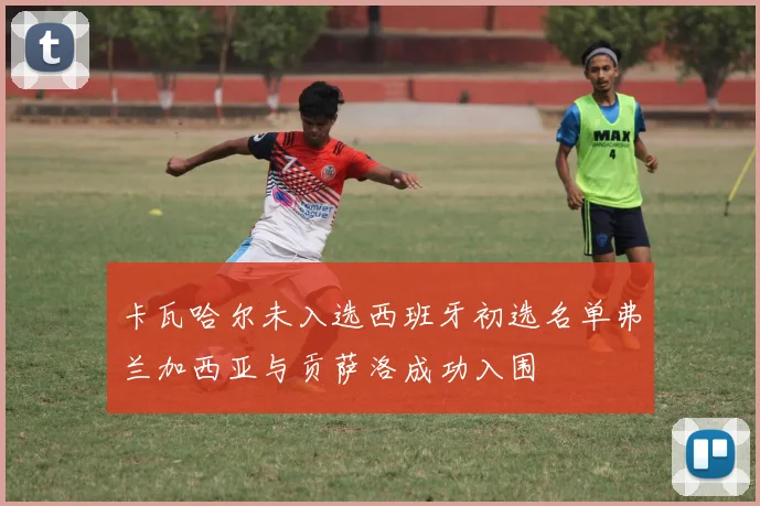 卡瓦哈尔未入选西班牙初选名单弗兰加西亚与贡萨洛成功入围