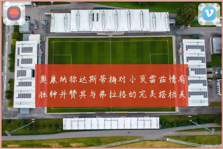 奥康纳称达斯蒂梅对小莫雷兹情有独钟并赞其与弗拉格的完美搭档关系