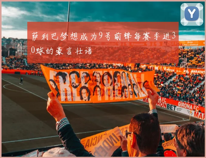 萨利巴梦想成为9号前锋每赛季进30球的豪言壮语