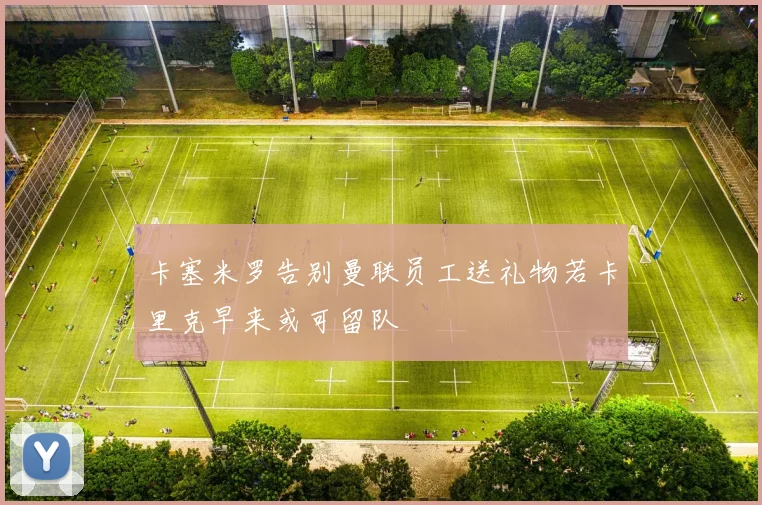 卡塞米罗告别曼联员工送礼物若卡里克早来或可留队